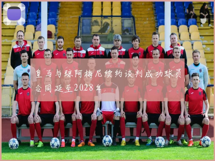 皇马与琼阿梅尼续约谈判成功球员合同延至2028年