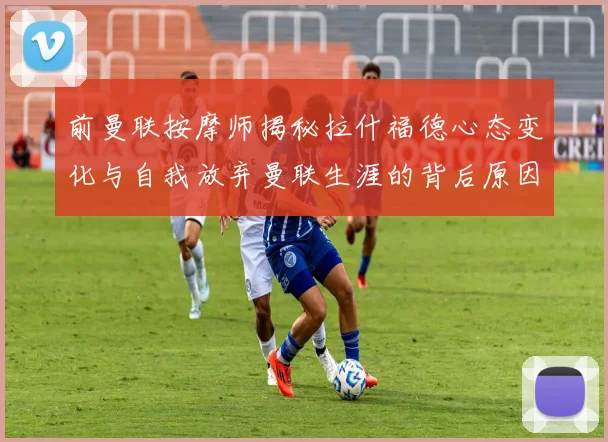前曼联按摩师揭秘拉什福德心态变化与自我放弃曼联生涯的背后原因