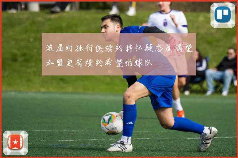 浓眉对独行侠续约持怀疑态度渴望加盟更有续约希望的球队