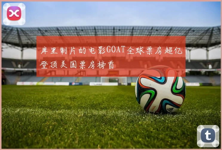 库里制片的电影GOAT全球票房超亿登顶美国票房榜首