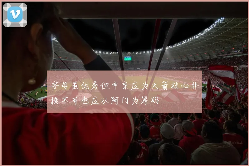 字母虽优秀但申京应为火箭核心非换不可也应以阿门为筹码