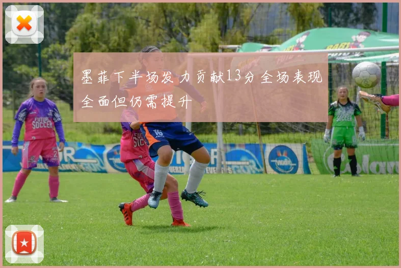 墨菲下半场发力贡献13分全场表现全面但仍需提升