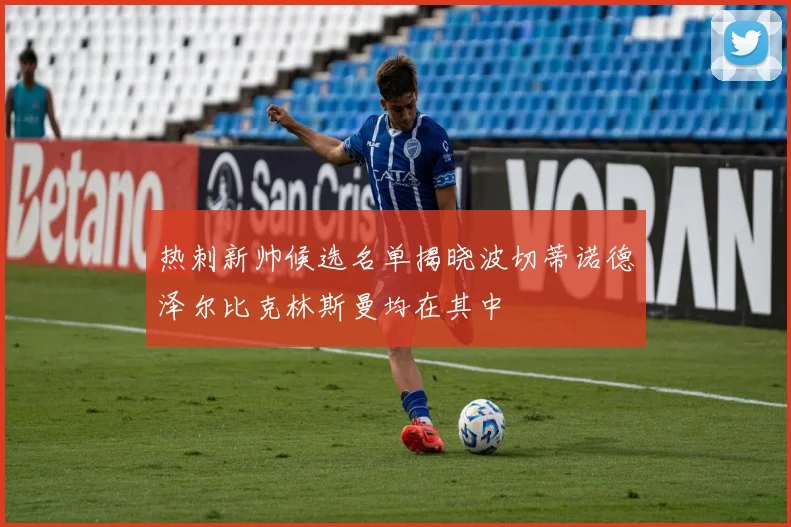 热刺新帅候选名单揭晓波切蒂诺德泽尔比克林斯曼均在其中