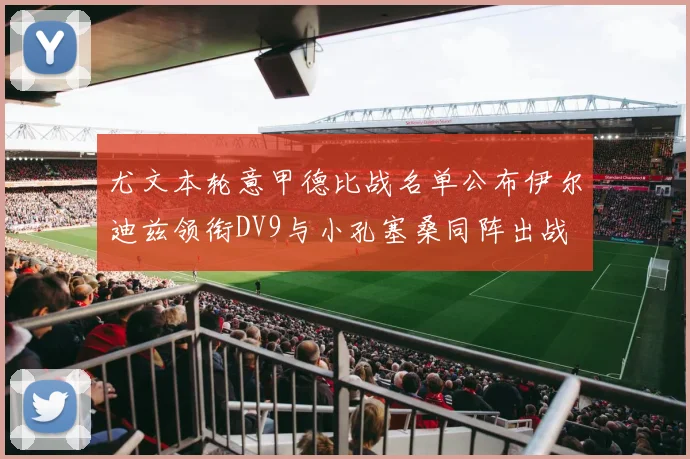 尤文本轮意甲德比战名单公布伊尔迪兹领衔DV9与小孔塞桑同阵出战