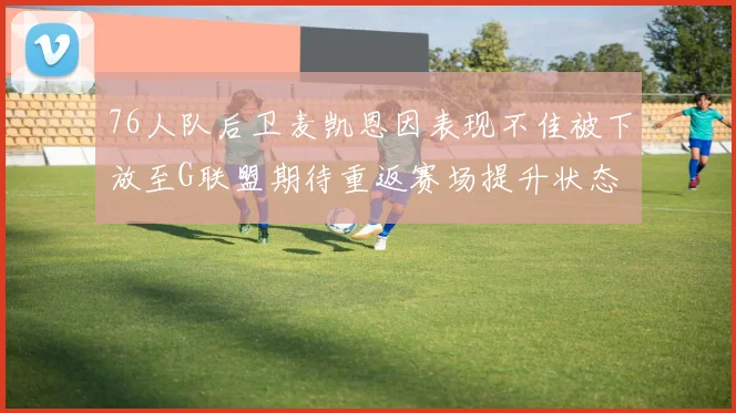 76人队后卫麦凯恩因表现不佳被下放至G联盟期待重返赛场提升状态