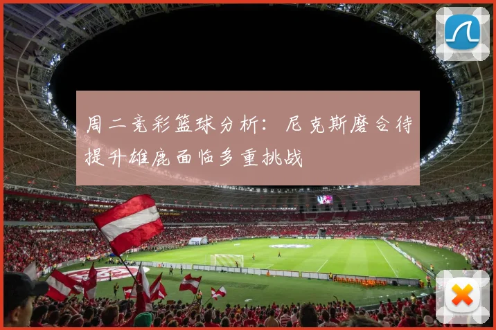 周二竞彩篮球分析：尼克斯磨合待提升雄鹿面临多重挑战