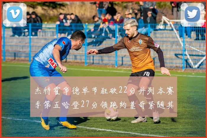 杰特霍华德单节狂砍22分并列本赛季第五哈登27分领跑约基奇紧随其后