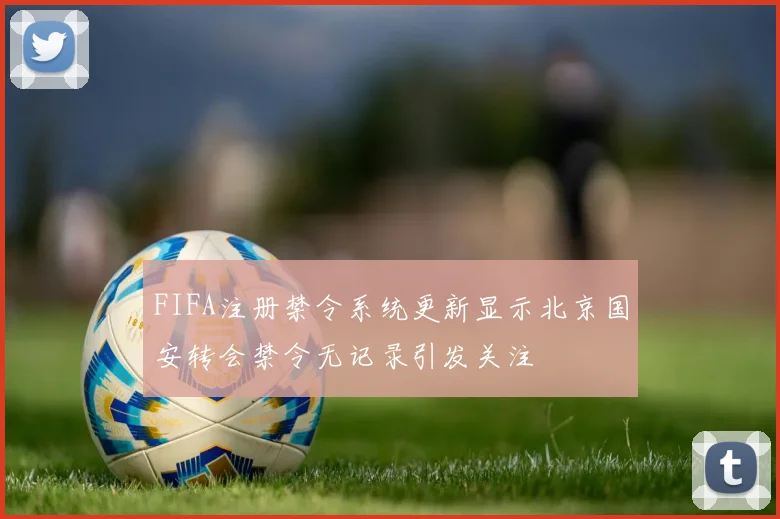 FIFA注册禁令系统更新显示北京国安转会禁令无记录引发关注