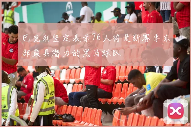 巴克利坚定表示76人将是新赛季东部最具潜力的黑马球队
