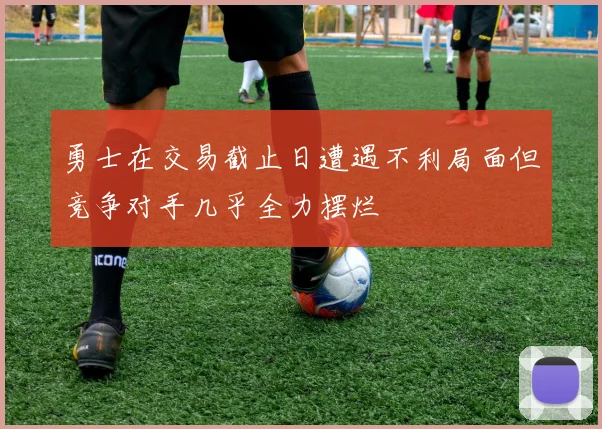 勇士在交易截止日遭遇不利局面但竞争对手几乎全力摆烂