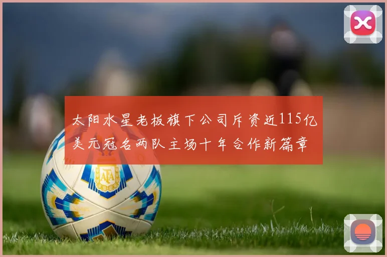 太阳水星老板旗下公司斥资近115亿美元冠名两队主场十年合作新篇章
