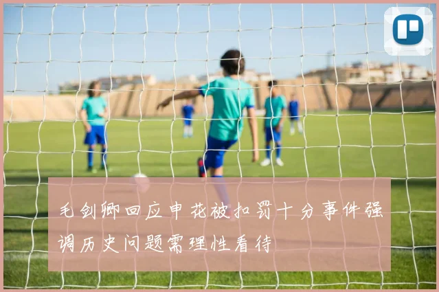 毛剑卿回应申花被扣罚十分事件强调历史问题需理性看待