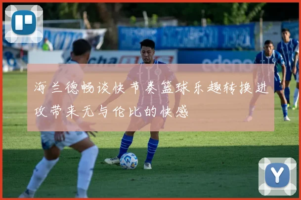海兰德畅谈快节奏篮球乐趣转换进攻带来无与伦比的快感