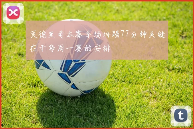 莫德里奇本赛季场均踢77分钟关键在于每周一赛的安排