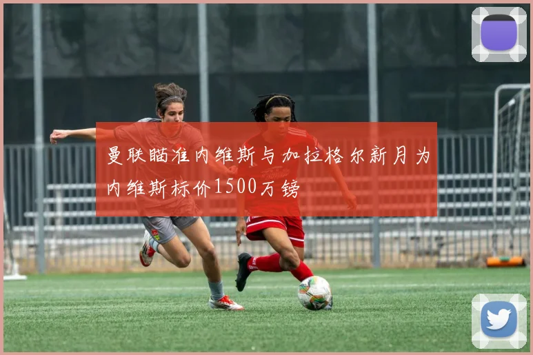 曼联瞄准内维斯与加拉格尔新月为内维斯标价1500万镑