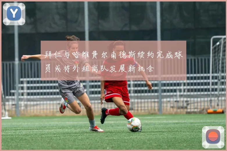 拜仁与哈维费尔南德斯续约完成球员或将外租离队发展新机会