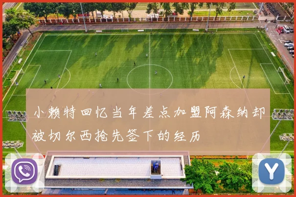 小赖特回忆当年差点加盟阿森纳却被切尔西抢先签下的经历