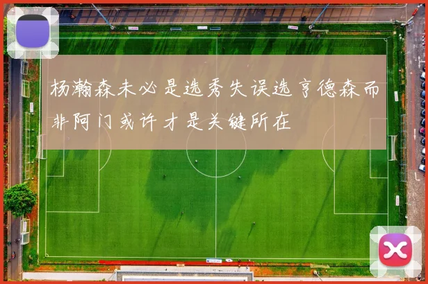 杨瀚森未必是选秀失误选亨德森而非阿门或许才是关键所在