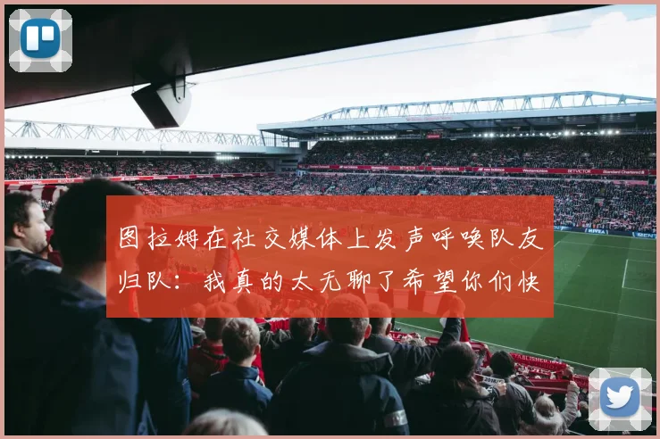 图拉姆在社交媒体上发声呼唤队友归队：我真的太无聊了希望你们快点回来
