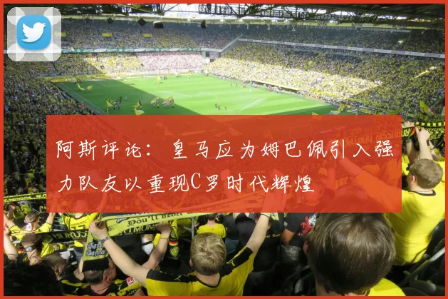 阿斯评论：皇马应为姆巴佩引入强力队友以重现C罗时代辉煌