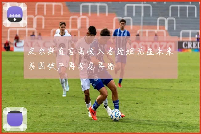 皮尔斯直言高收入者婚姻无益未来或因破产再考虑再婚