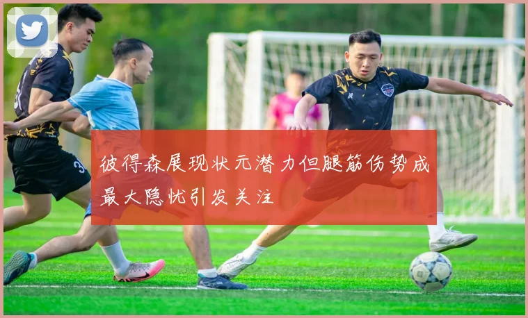 彼得森展现状元潜力但腿筋伤势成最大隐忧引发关注