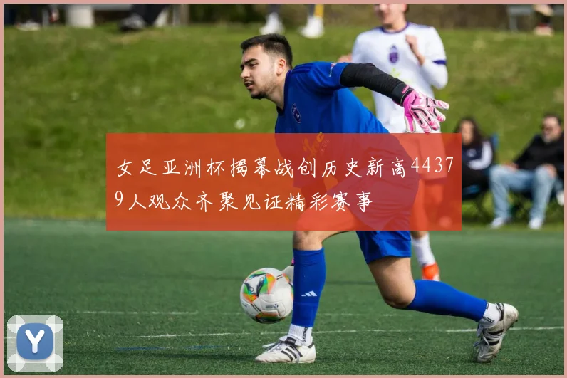 女足亚洲杯揭幕战创历史新高44379人观众齐聚见证精彩赛事