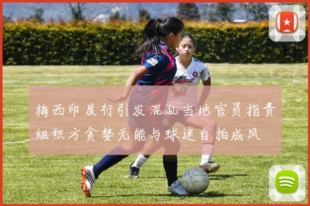 梅西印度行引发混乱当地官员指责组织方贪婪无能与球迷自拍成风