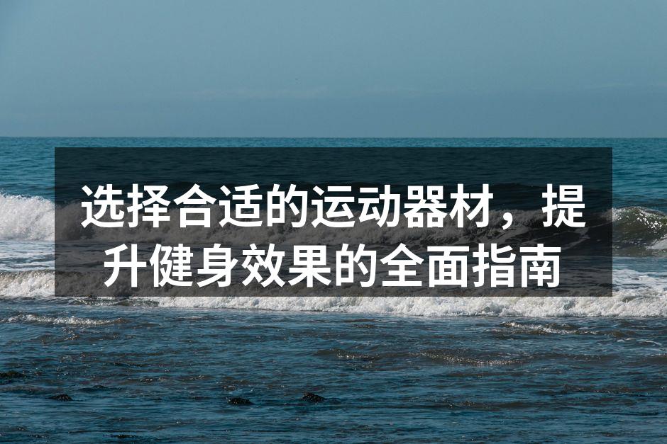 选择合适的运动器材，提升健身效果的全面指南